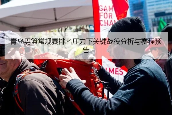 青岛男篮常规赛排名压力下关键战役分析与赛程预告